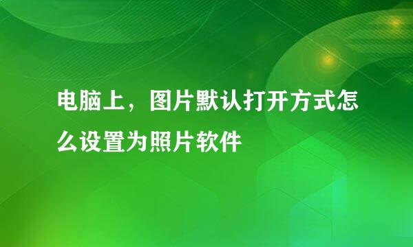 电脑上，图片默认打开方式怎么设置为照片软件
