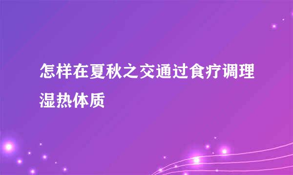 怎样在夏秋之交通过食疗调理湿热体质