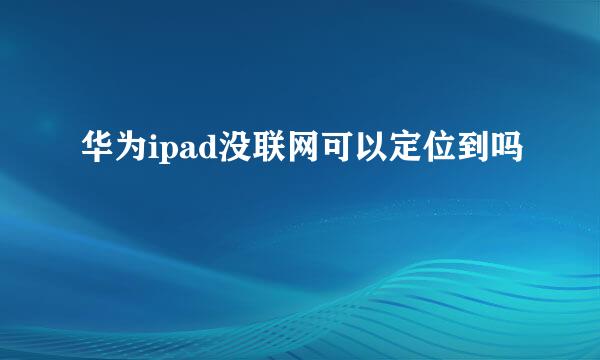 华为ipad没联网可以定位到吗