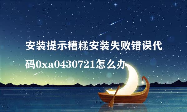 安装提示糟糕安装失败错误代码0xa0430721怎么办