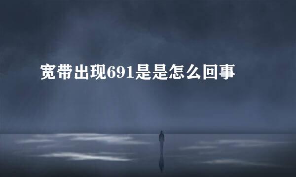 宽带出现691是是怎么回事