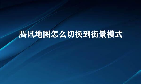 腾讯地图怎么切换到街景模式