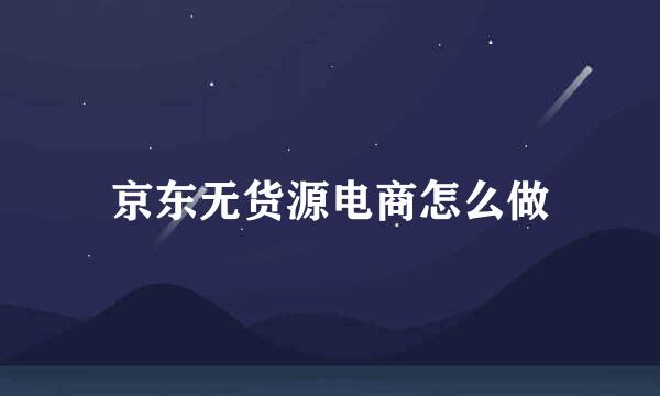 京东无货源电商怎么做
