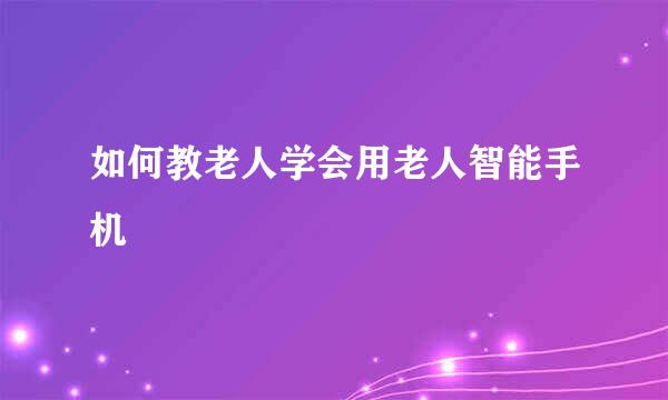 如何教老人学会用老人智能手机
