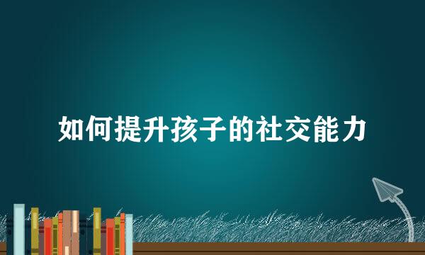 如何提升孩子的社交能力