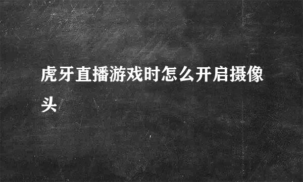 虎牙直播游戏时怎么开启摄像头