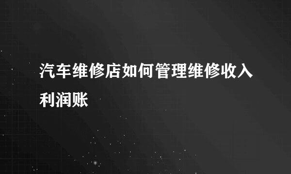 汽车维修店如何管理维修收入利润账