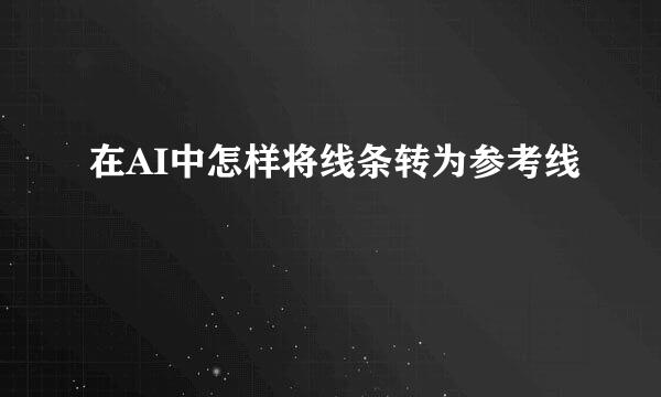 在AI中怎样将线条转为参考线