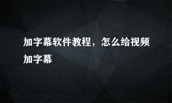 加字幕软件教程，怎么给视频加字幕