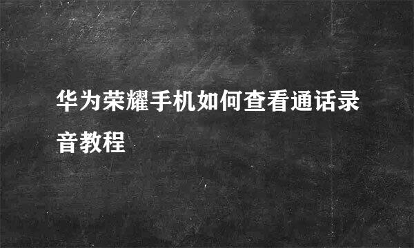华为荣耀手机如何查看通话录音教程