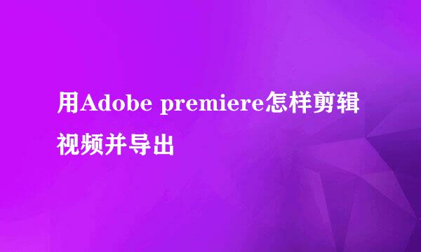 用Adobe premiere怎样剪辑视频并导出