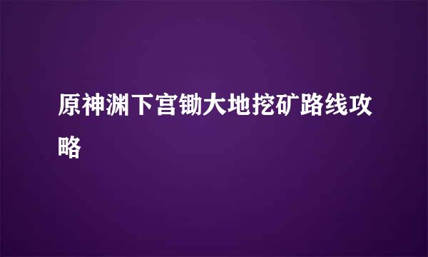 原神渊下宫锄大地挖矿路线攻略
