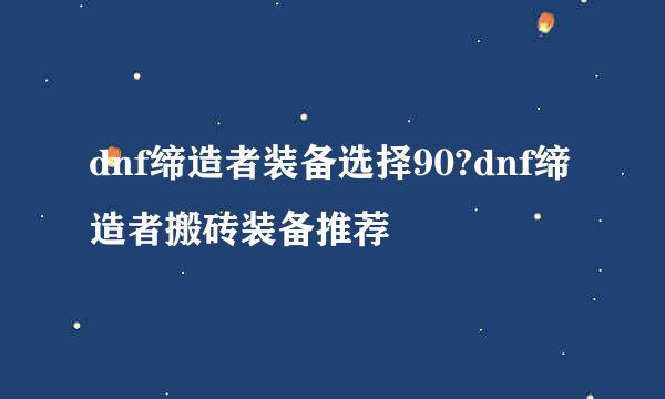 dnf缔造者装备选择90?dnf缔造者搬砖装备推荐