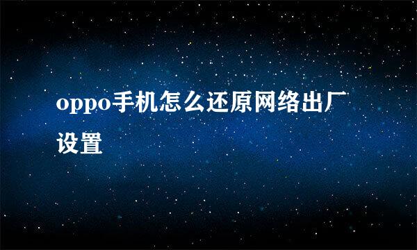 oppo手机怎么还原网络出厂设置