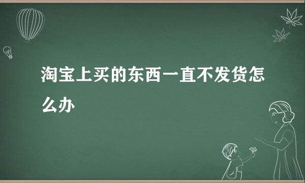 淘宝上买的东西一直不发货怎么办