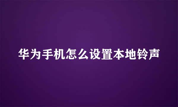 华为手机怎么设置本地铃声