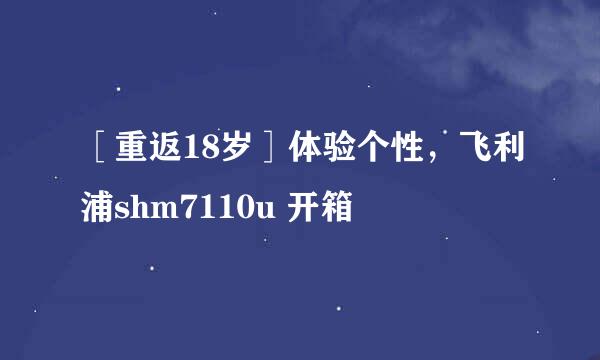 ［重返18岁］体验个性，飞利浦shm7110u 开箱