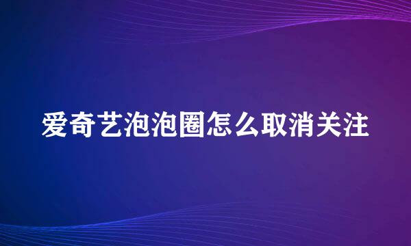 爱奇艺泡泡圈怎么取消关注