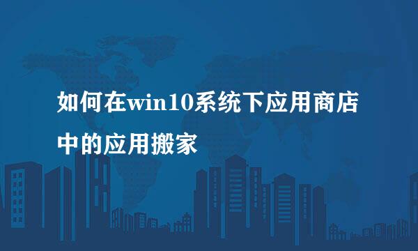 如何在win10系统下应用商店中的应用搬家