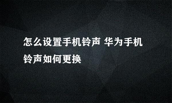 怎么设置手机铃声 华为手机铃声如何更换