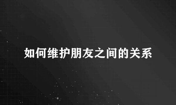 如何维护朋友之间的关系