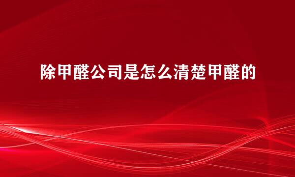 除甲醛公司是怎么清楚甲醛的