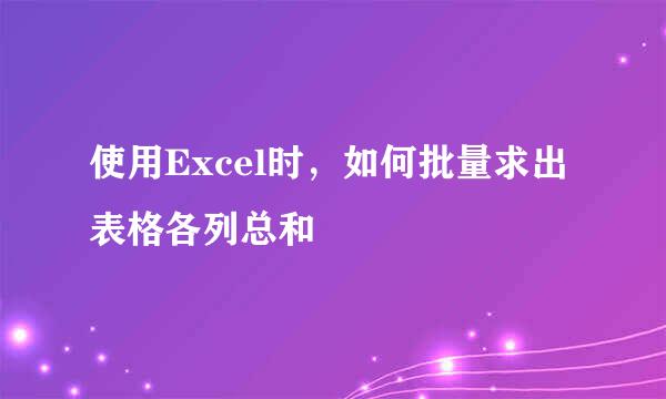 使用Excel时，如何批量求出表格各列总和