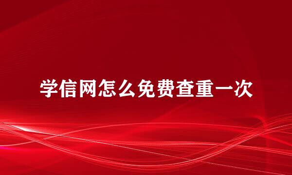 学信网怎么免费查重一次