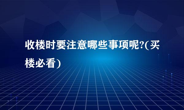 收楼时要注意哪些事项呢?(买楼必看)