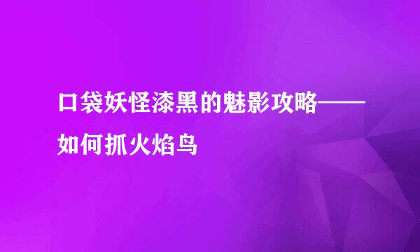 口袋妖怪漆黑的魅影攻略——如何抓火焰鸟