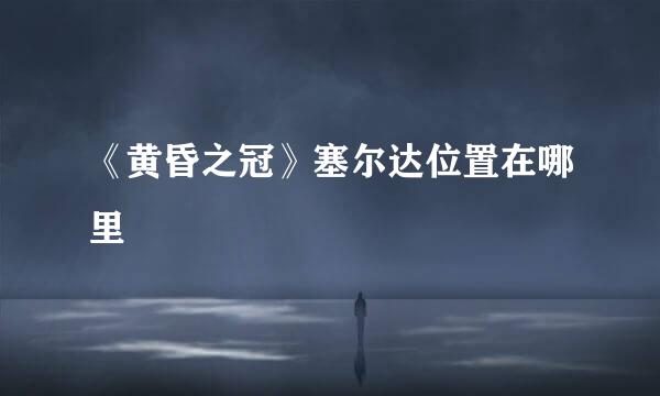 《黄昏之冠》塞尔达位置在哪里
