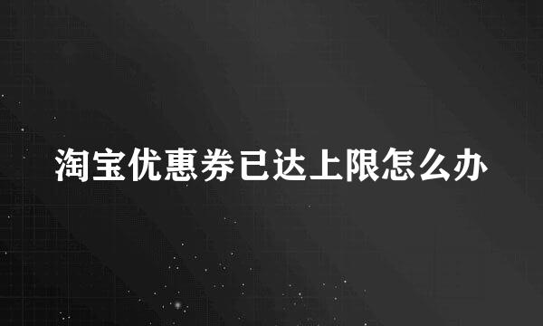 淘宝优惠券已达上限怎么办