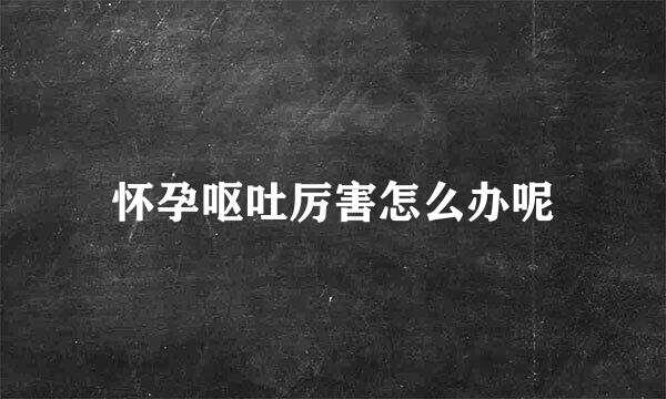 怀孕呕吐厉害怎么办呢