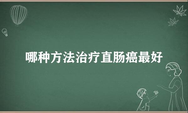 哪种方法治疗直肠癌最好