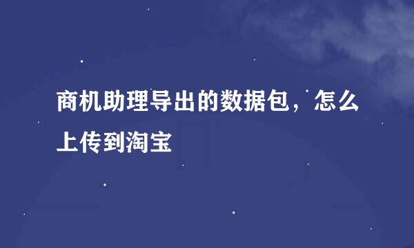 商机助理导出的数据包，怎么上传到淘宝