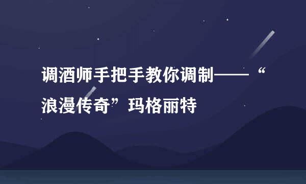 调酒师手把手教你调制——“浪漫传奇”玛格丽特