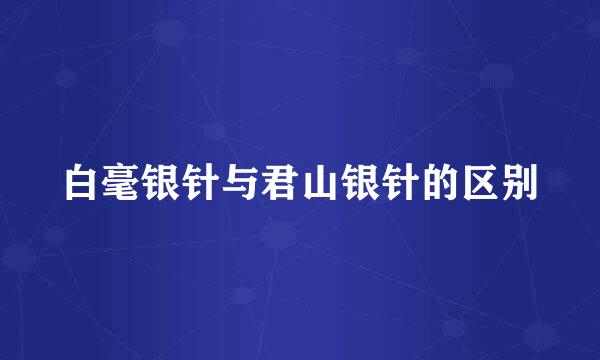 白毫银针与君山银针的区别