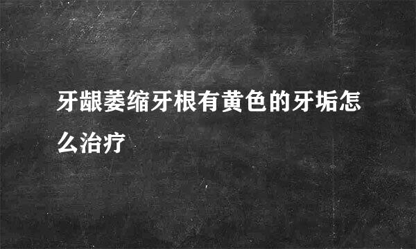 牙龈萎缩牙根有黄色的牙垢怎么治疗