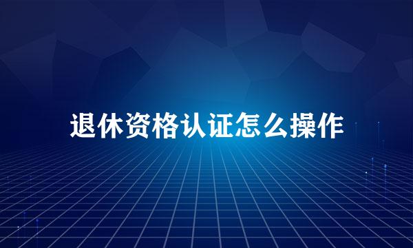 退休资格认证怎么操作