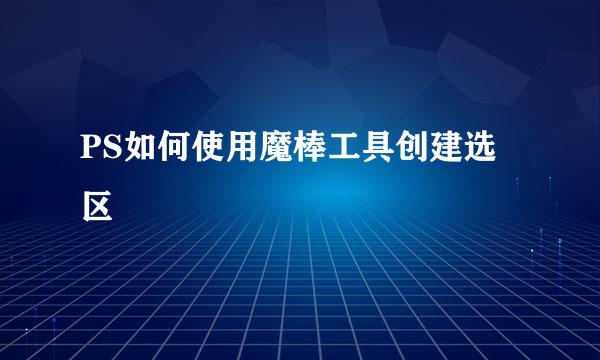 PS如何使用魔棒工具创建选区