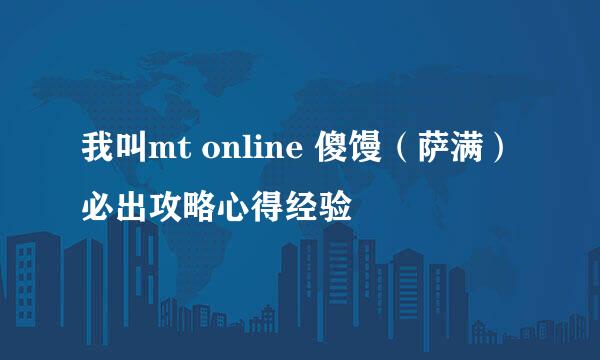 我叫mt online 傻馒（萨满）必出攻略心得经验