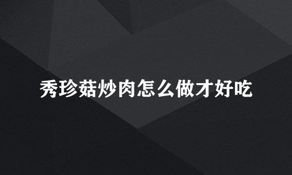 秀珍菇炒肉怎么做才好吃