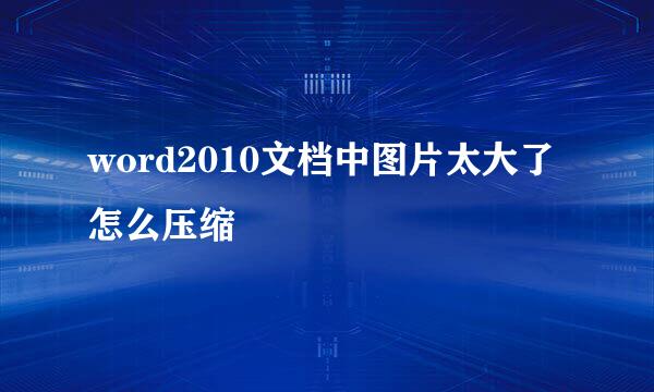 word2010文档中图片太大了怎么压缩