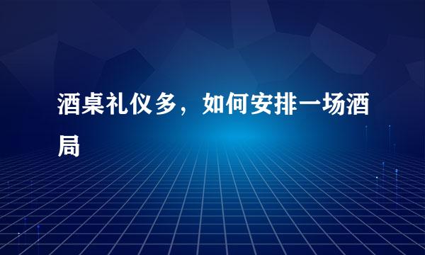 酒桌礼仪多，如何安排一场酒局