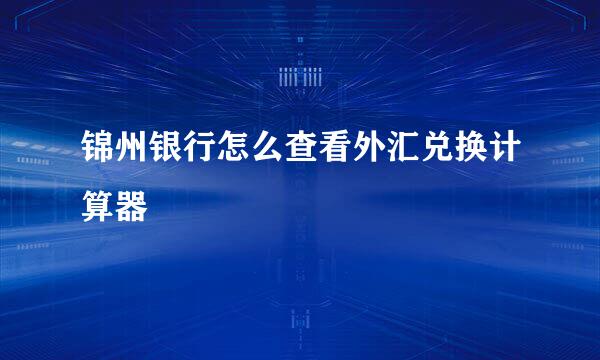 锦州银行怎么查看外汇兑换计算器