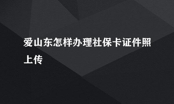 爱山东怎样办理社保卡证件照上传