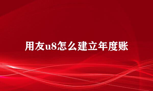 用友u8怎么建立年度账