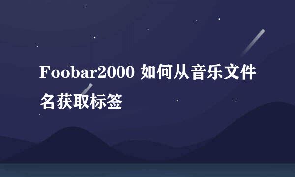 Foobar2000 如何从音乐文件名获取标签