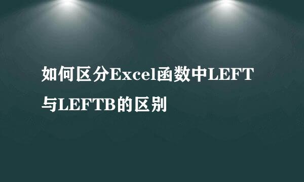 如何区分Excel函数中LEFT与LEFTB的区别