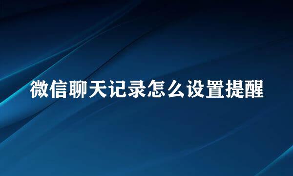 微信聊天记录怎么设置提醒